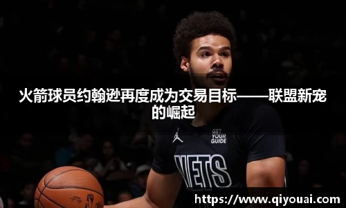 火箭球员约翰逊再度成为交易目标——联盟新宠的崛起