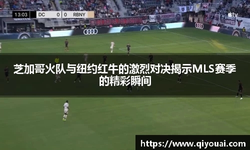 芝加哥火队与纽约红牛的激烈对决揭示MLS赛季的精彩瞬间